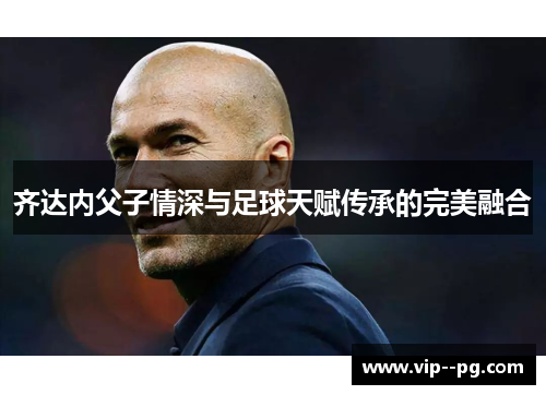 齐达内父子情深与足球天赋传承的完美融合