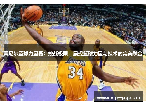 奥尼尔篮球力量赛：挑战极限，展现篮球力量与技术的完美融合