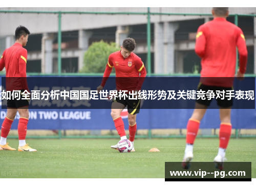 如何全面分析中国国足世界杯出线形势及关键竞争对手表现