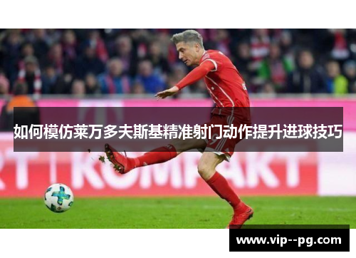 如何模仿莱万多夫斯基精准射门动作提升进球技巧