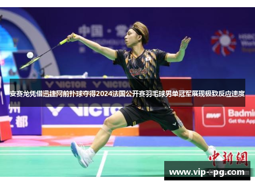 安赛龙凭借迅捷网前扑球夺得2024法国公开赛羽毛球男单冠军展现极致反应速度