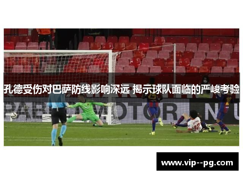 孔德受伤对巴萨防线影响深远 揭示球队面临的严峻考验