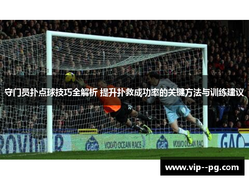 守门员扑点球技巧全解析 提升扑救成功率的关键方法与训练建议 守门员扑点球技巧全解析 提升扑救成功率的关键方法与训练建议