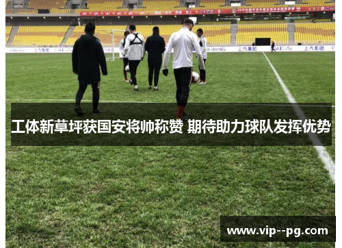 工体新草坪获国安将帅称赞 期待助力球队发挥优势