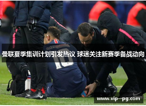 曼联夏季集训计划引发热议 球迷关注新赛季备战动向