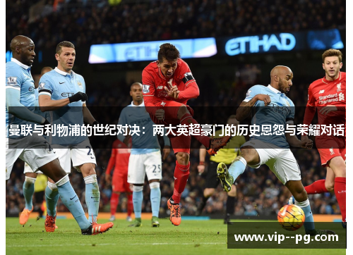 曼联与利物浦的世纪对决：两大英超豪门的历史恩怨与荣耀对话
