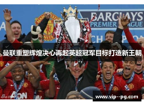 曼联重塑辉煌决心再起英超冠军目标打造新王朝