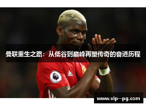 曼联重生之路:从低谷到巅峰再塑传奇的奋进历程 曼联重生之路:从低谷到巅峰再塑传奇的奋进历程