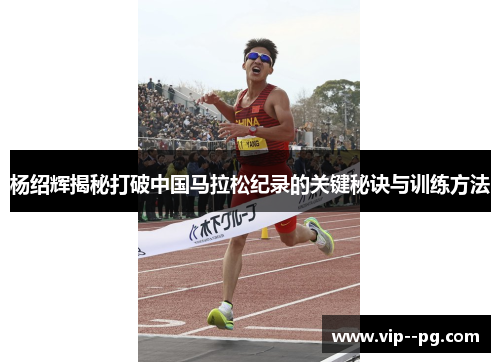 杨绍辉揭秘打破中国马拉松纪录的关键秘诀与训练方法