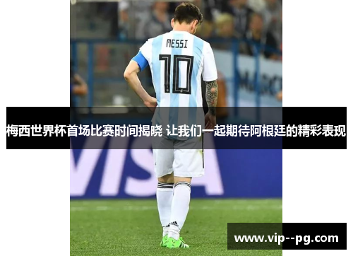 梅西世界杯首场比赛时间揭晓 让我们一起期待阿根廷的精彩表现