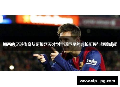 梅西的足球传奇从阿根廷天才到全球巨星的成长历程与辉煌成就