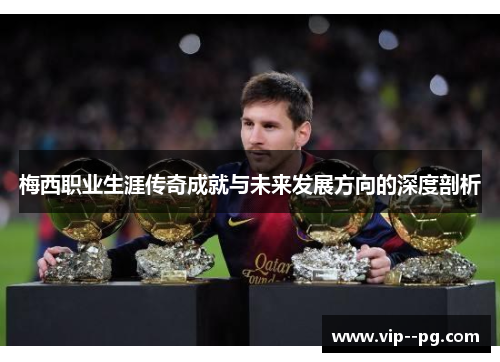 梅西职业生涯传奇成就与未来发展方向的深度剖析