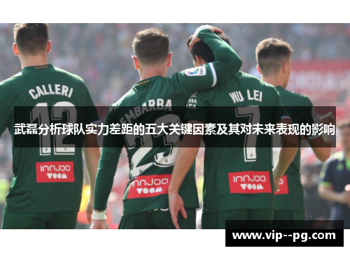 武磊分析球队实力差距的五大关键因素及其对未来表现的影响