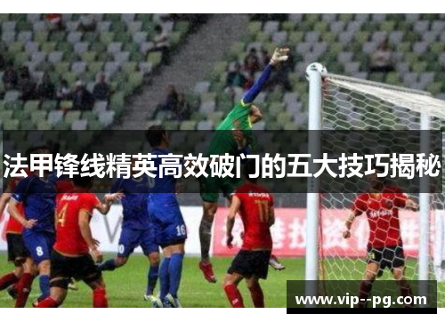 法甲锋线精英高效破门的五大技巧揭秘