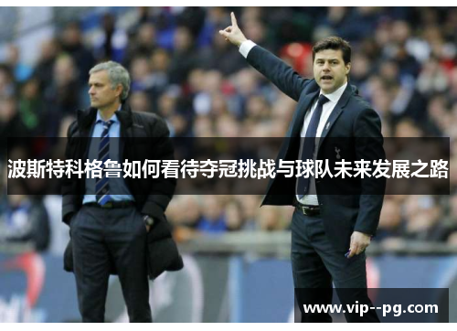 波斯特科格鲁如何看待夺冠挑战与球队未来发展之路