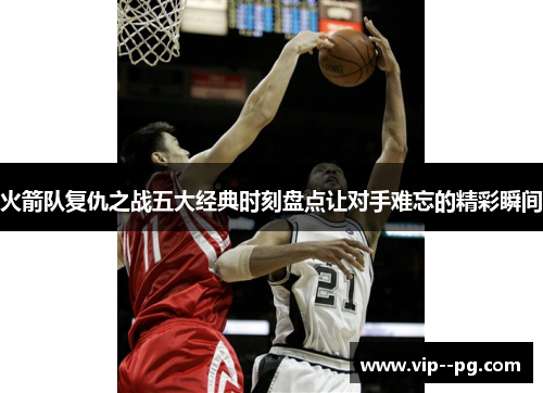 火箭队复仇之战五大经典时刻盘点让对手难忘的精彩瞬间