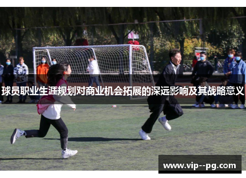 球员职业生涯规划对商业机会拓展的深远影响及其战略意义
