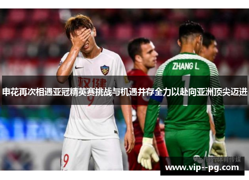 申花再次相遇亚冠精英赛挑战与机遇并存全力以赴向亚洲顶尖迈进