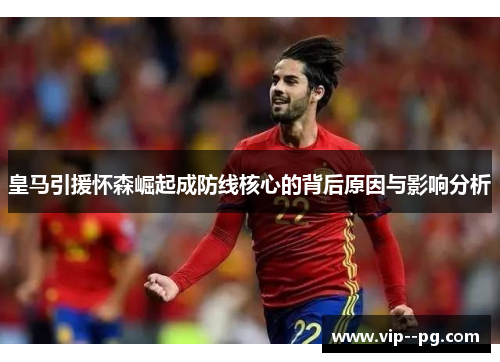 皇马引援怀森崛起成防线核心的背后原因与影响分析