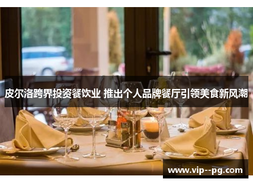 皮尔洛跨界投资餐饮业 推出个人品牌餐厅引领美食新风潮