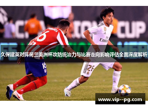 久保建英对阵荷兰美洲杯攻防统治力与比赛走向影响评估全面深度解析
