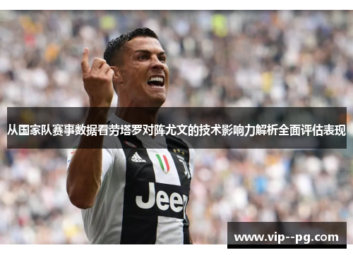 从国家队赛事数据看劳塔罗对阵尤文的技术影响力解析全面评估表现