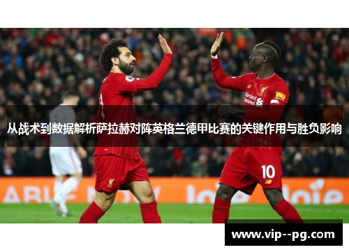 从战术到数据解析萨拉赫对阵英格兰德甲比赛的关键作用与胜负影响