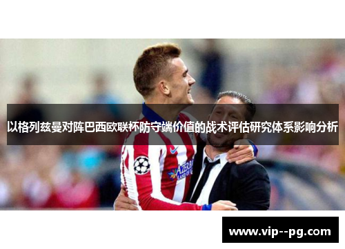 以格列兹曼对阵巴西欧联杯防守端价值的战术评估研究体系影响分析