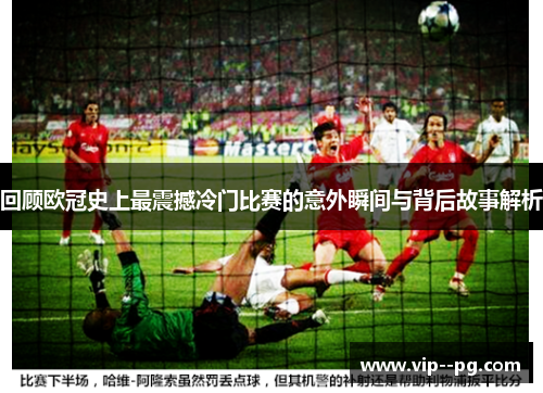 回顾欧冠史上最震撼冷门比赛的意外瞬间与背后故事解析