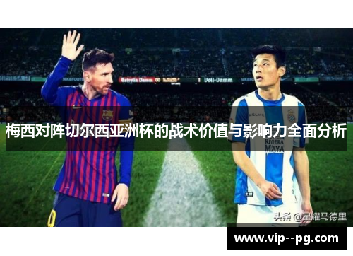 梅西对阵切尔西亚洲杯的战术价值与影响力全面分析