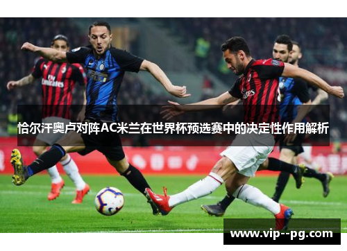 恰尔汗奥卢对阵AC米兰在世界杯预选赛中的决定性作用解析