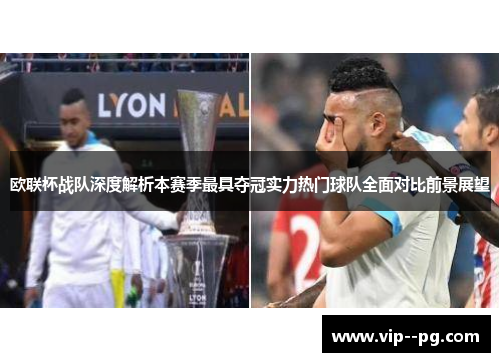 欧联杯战队深度解析本赛季最具夺冠实力热门球队全面对比前景展望