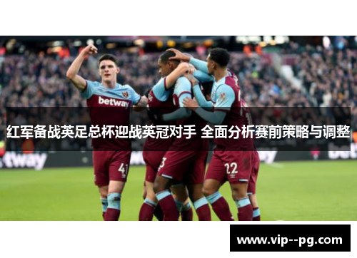 红军备战英足总杯迎战英冠对手 全面分析赛前策略与调整