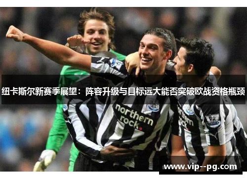 纽卡斯尔新赛季展望：阵容升级与目标远大能否突破欧战资格瓶颈