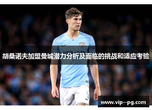 胡桑诺夫加盟曼城潜力分析及面临的挑战和适应考验