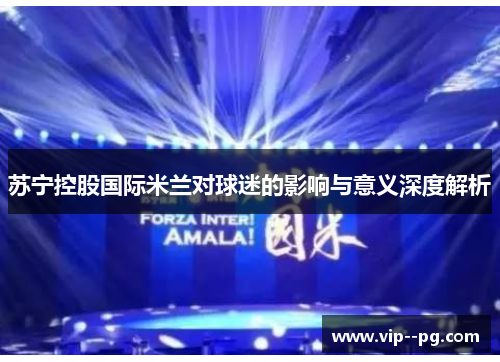 苏宁控股国际米兰对球迷的影响与意义深度解析