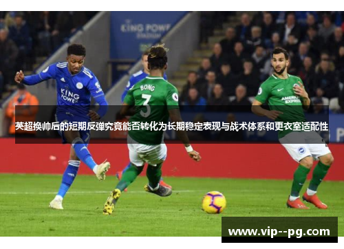 英超换帅后的短期反弹究竟能否转化为长期稳定表现与战术体系和更衣室适配性
