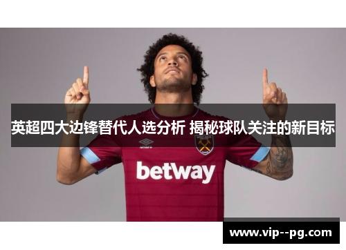 英超四大边锋替代人选分析 揭秘球队关注的新目标 英超四大边锋替代人选分析 揭秘球队关注的新目标
