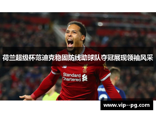 荷兰超级杯范迪克稳固防线助球队夺冠展现领袖风采
