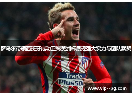 萨乌尔带领西班牙成功卫冕美洲杯展现强大实力与团队默契