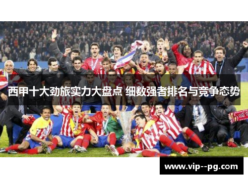 西甲十大劲旅实力大盘点 细数强者排名与竞争态势 西甲十大劲旅实力大盘点 细数强者排名与竞争态势