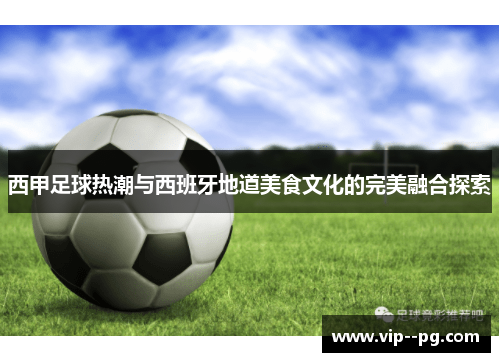 西甲足球热潮与西班牙地道美食文化的完美融合探索 西甲足球热潮与西班牙地道美食文化的完美融合探索