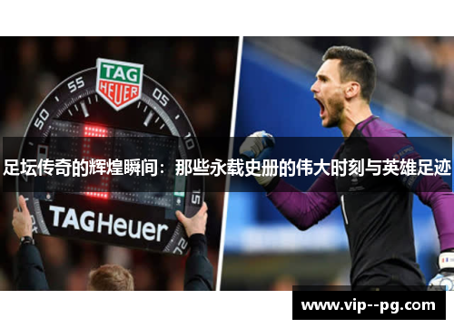 足坛传奇的辉煌瞬间：那些永载史册的伟大时刻与英雄足迹