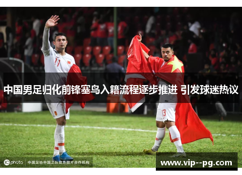 中国男足归化前锋塞鸟入籍流程逐步推进 引发球迷热议