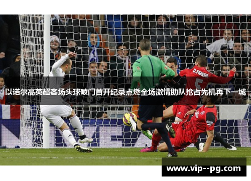 以诺尔高英超客场头球破门首开纪录点燃全场激情助队抢占先机再下一城