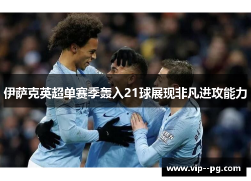 伊萨克英超单赛季轰入21球展现非凡进攻能力