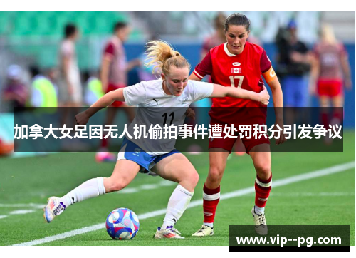加拿大女足因无人机偷拍事件遭处罚积分引发争议