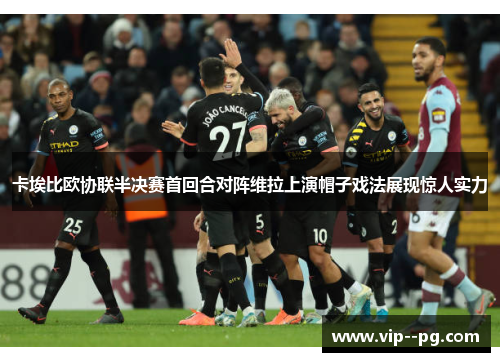 卡埃比欧协联半决赛首回合对阵维拉上演帽子戏法展现惊人实力