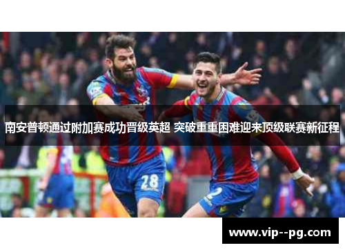 南安普顿通过附加赛成功晋级英超 突破重重困难迎来顶级联赛新征程 南安普顿通过附加赛成功晋级英超 突破重重困难迎来顶级联赛新征程
