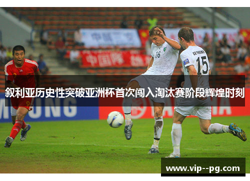 叙利亚历史性突破亚洲杯首次闯入淘汰赛阶段辉煌时刻